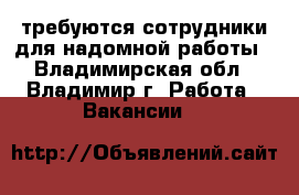 требуются сотрудники для надомной работы - Владимирская обл., Владимир г. Работа » Вакансии   